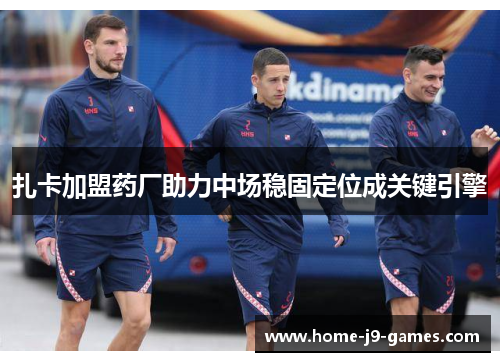 扎卡加盟药厂助力中场稳固定位成关键引擎 扎卡加盟药厂助力中场稳固定位成关键引擎