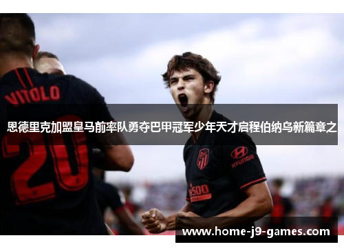 恩德里克加盟皇马前率队勇夺巴甲冠军少年天才启程伯纳乌新篇章之