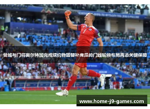 曼城与门将奥尔特加完成续约稳固替补席瓜帅门线轮换布局再添关键保障 曼城与门将奥尔特加完成续约稳固替补席瓜帅门线轮换布局再添关键保障