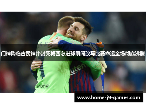 门神降临古赞神扑封死梅西必进球瞬间改写比赛命运全场彻底沸腾 门神降临古赞神扑封死梅西必进球瞬间改写比赛命运全场彻底沸腾