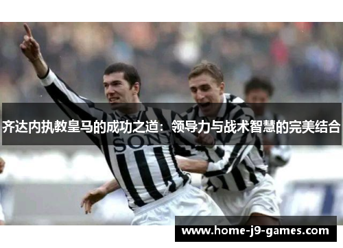 齐达内执教皇马的成功之道：领导力与战术智慧的完美结合