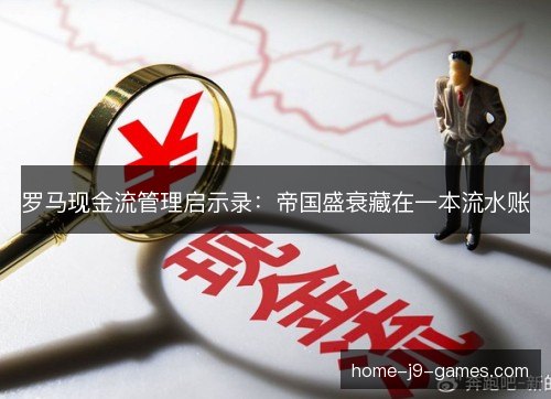 罗马现金流管理启示录:帝国盛衰藏在一本流水账 罗马现金流管理启示录:帝国盛衰藏在一本流水账