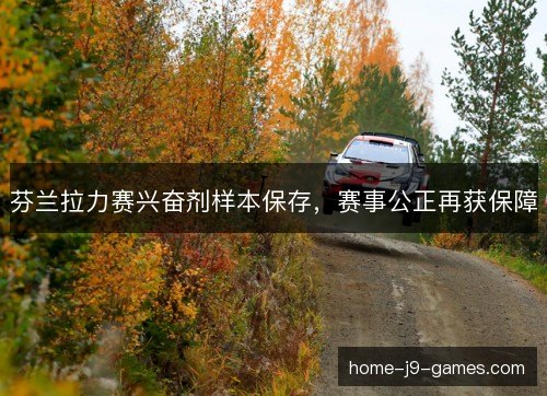 芬兰拉力赛兴奋剂样本保存，赛事公正再获保障