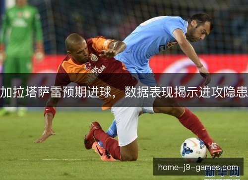 加拉塔萨雷预期进球，数据表现揭示进攻隐患