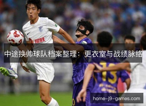 中途换帅球队档案整理:更衣室与战绩脉络 中途换帅球队档案整理:更衣室与战绩脉络