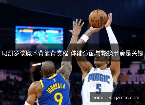 班凯罗谈魔术背靠背赛程 体能分配与轮换节奏是关键